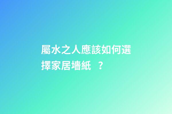 屬水之人應該如何選擇家居墻紙？